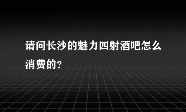 请问长沙的魅力四射酒吧怎么消费的？