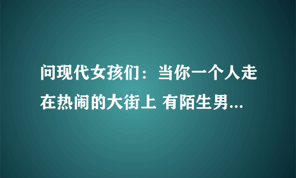 问现代女孩们：当你一个人走在热闹的大街上 有陌生男孩上前搭话 接下来你会有什么样的反应？