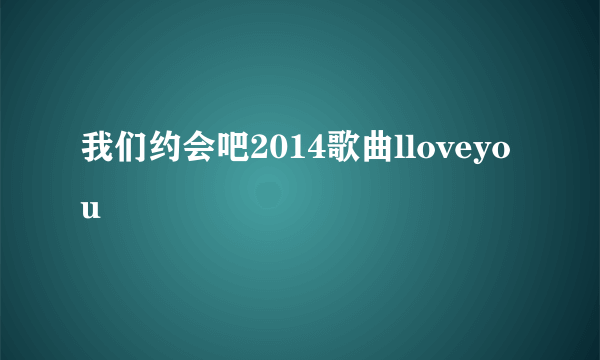 我们约会吧2014歌曲lloveyou