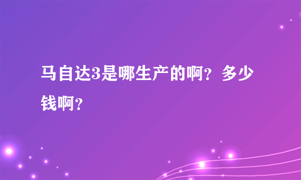 马自达3是哪生产的啊？多少钱啊？