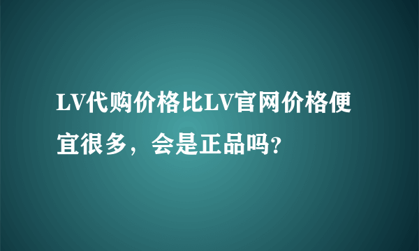 LV代购价格比LV官网价格便宜很多，会是正品吗？