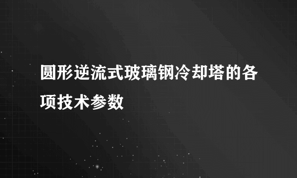 圆形逆流式玻璃钢冷却塔的各项技术参数