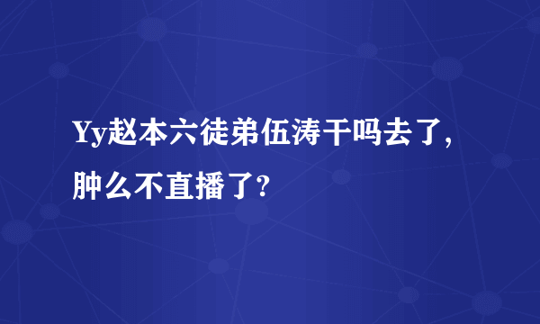 Yy赵本六徒弟伍涛干吗去了,肿么不直播了?