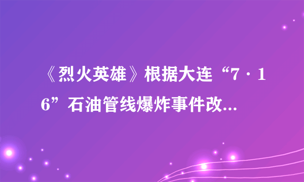 《烈火英雄》根据大连“7·16”石油管线爆炸事件改编，当时为什么会发生这种情况？最后查出爆炸原因了吗？