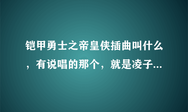 铠甲勇士之帝皇侠插曲叫什么，有说唱的那个，就是凌子阳追阿介的时候的那个插曲。