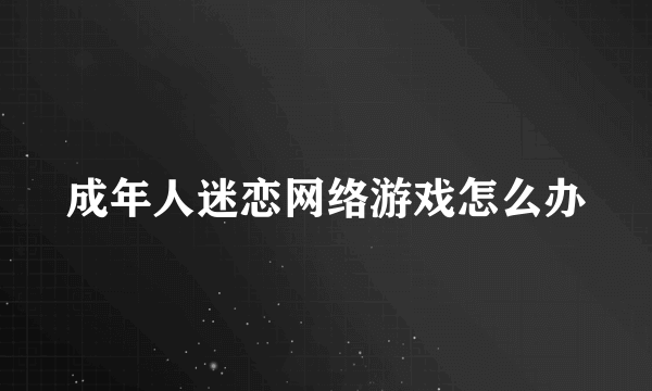 成年人迷恋网络游戏怎么办