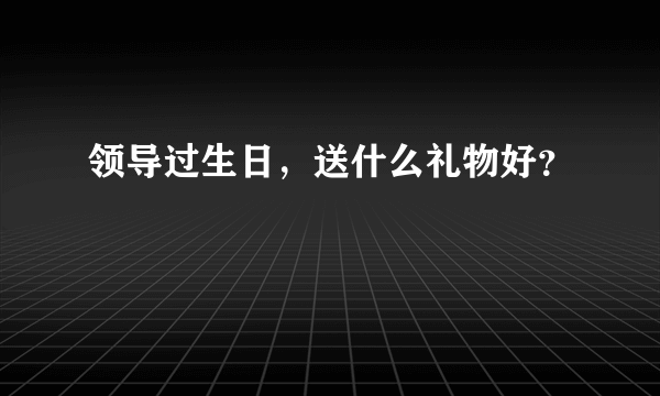 领导过生日，送什么礼物好？