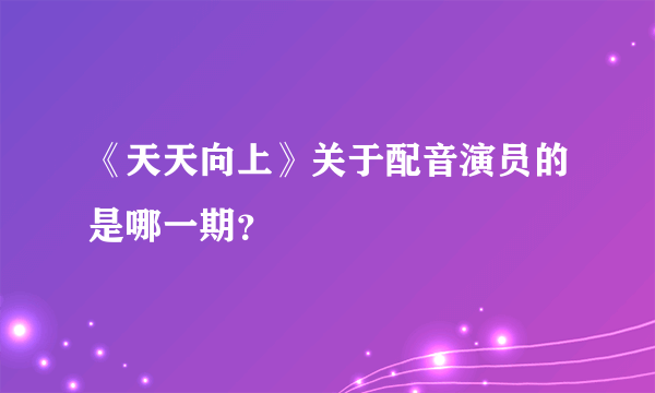 《天天向上》关于配音演员的是哪一期？