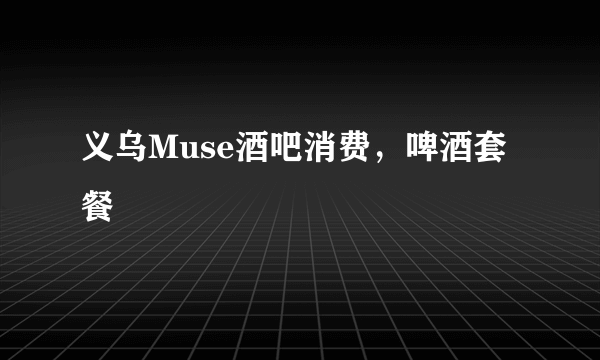 义乌Muse酒吧消费，啤酒套餐