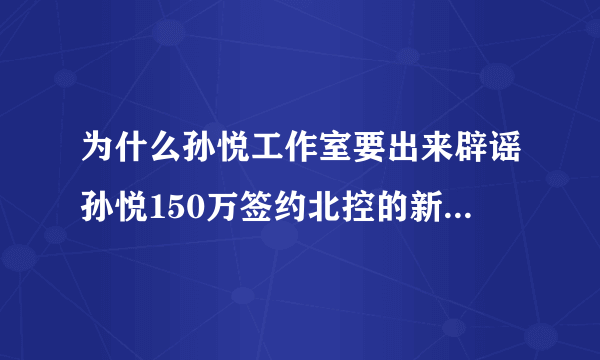 为什么孙悦工作室要出来辟谣孙悦150万签约北控的新闻？是害怕孙悦商业价值降低吗？