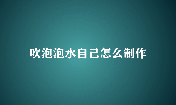 吹泡泡水自己怎么制作