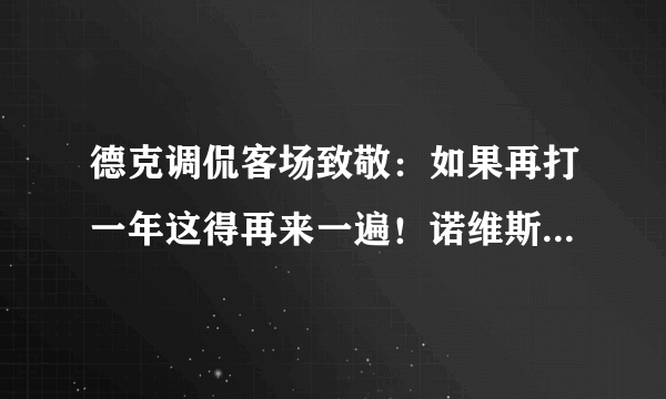 德克调侃客场致敬：如果再打一年这得再来一遍！诺维斯基有可能再战一年吗？