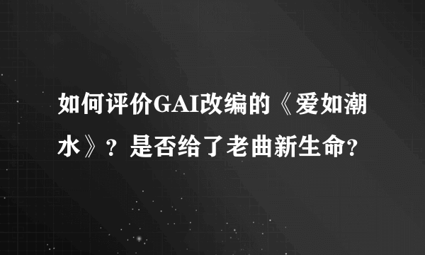 如何评价GAI改编的《爱如潮水》？是否给了老曲新生命？