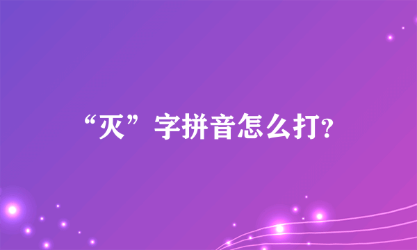 “灭”字拼音怎么打？