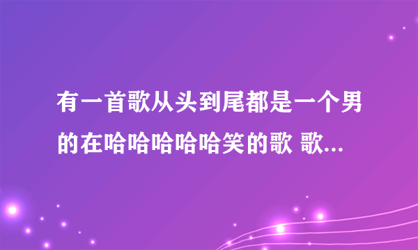 有一首歌从头到尾都是一个男的在哈哈哈哈哈笑的歌 歌名是什么啊?