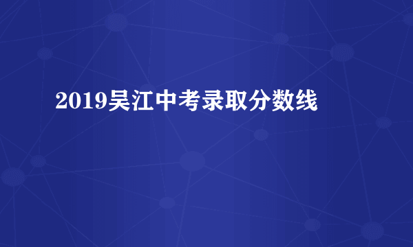 2019吴江中考录取分数线