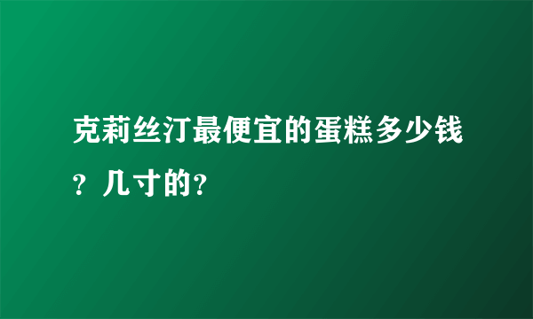 克莉丝汀最便宜的蛋糕多少钱？几寸的？