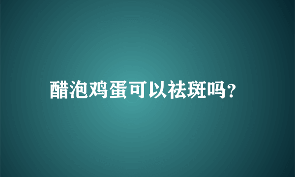 醋泡鸡蛋可以祛斑吗？