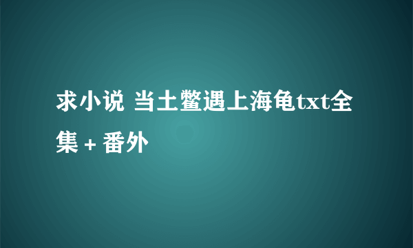 求小说 当土鳖遇上海龟txt全集＋番外