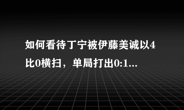 如何看待丁宁被伊藤美诚以4比0横扫，单局打出0:11的比分？