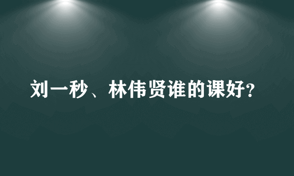 刘一秒、林伟贤谁的课好？