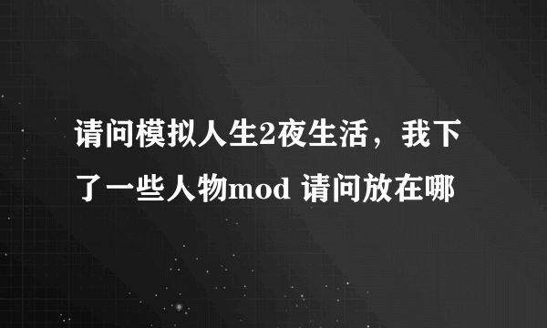 请问模拟人生2夜生活，我下了一些人物mod 请问放在哪