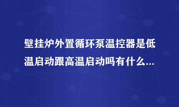 壁挂炉外置循环泵温控器是低温启动跟高温启动吗有什么不同吗。哪个温度上生快？