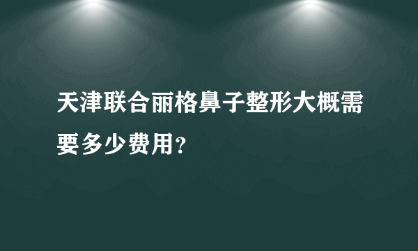 天津联合丽格鼻子整形大概需要多少费用？