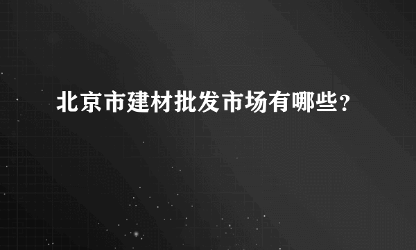 北京市建材批发市场有哪些？