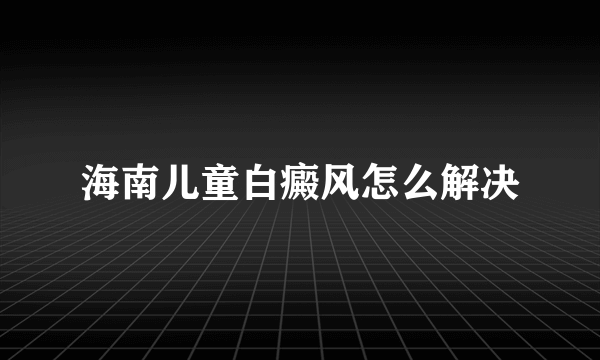 海南儿童白癜风怎么解决