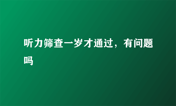 听力筛查一岁才通过，有问题吗