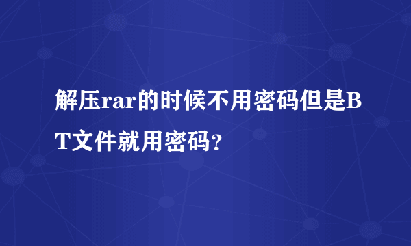 解压rar的时候不用密码但是BT文件就用密码？