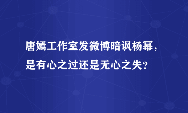 唐嫣工作室发微博暗讽杨幂，是有心之过还是无心之失？