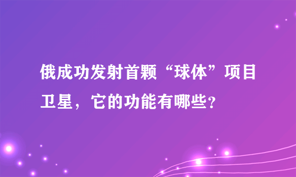 俄成功发射首颗“球体”项目卫星，它的功能有哪些？