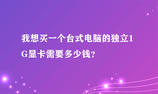 我想买一个台式电脑的独立1G显卡需要多少钱？