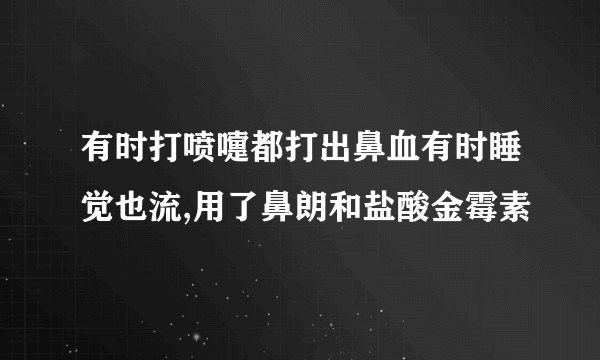 有时打喷嚏都打出鼻血有时睡觉也流,用了鼻朗和盐酸金霉素