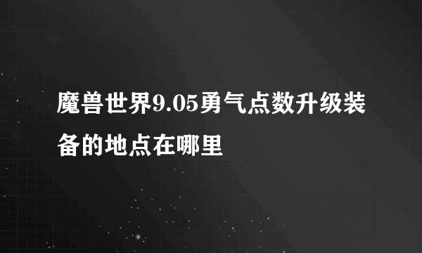 魔兽世界9.05勇气点数升级装备的地点在哪里