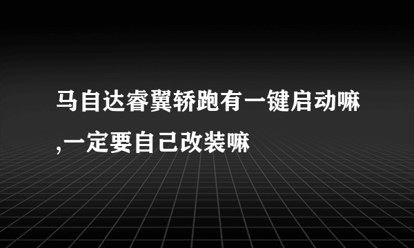 马自达睿翼轿跑有一键启动嘛,一定要自己改装嘛