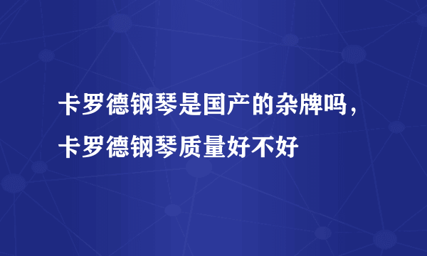 卡罗德钢琴是国产的杂牌吗，卡罗德钢琴质量好不好