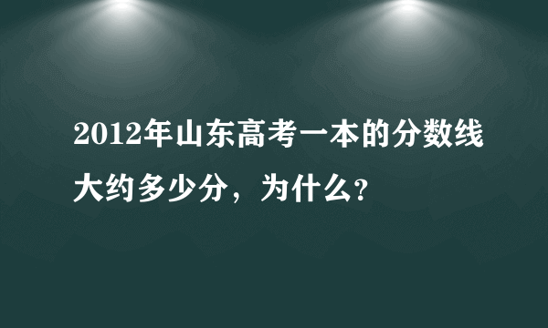 2012年山东高考一本的分数线大约多少分，为什么？