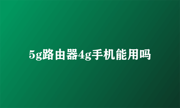 5g路由器4g手机能用吗