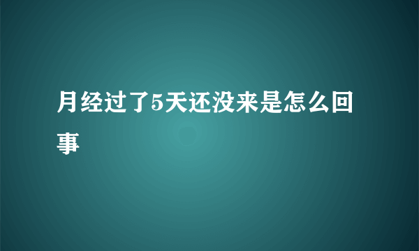 月经过了5天还没来是怎么回事