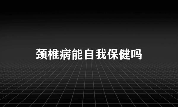 颈椎病能自我保健吗