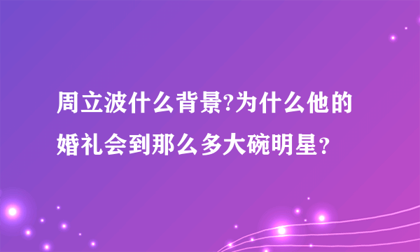 周立波什么背景?为什么他的婚礼会到那么多大碗明星？