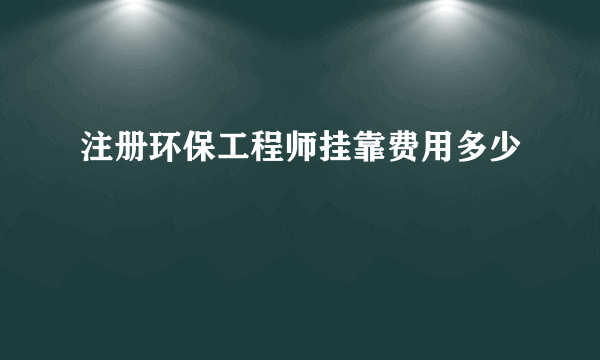 注册环保工程师挂靠费用多少