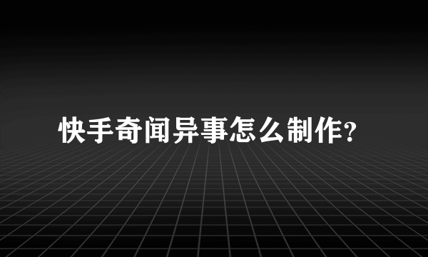 快手奇闻异事怎么制作？