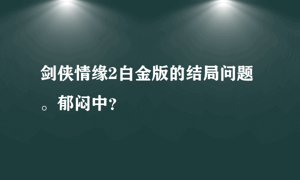 剑侠情缘2白金版的结局问题。郁闷中？