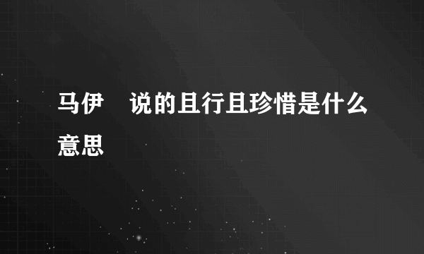 马伊琍说的且行且珍惜是什么意思