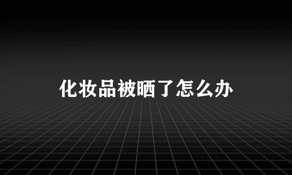 化妆品被晒了怎么办