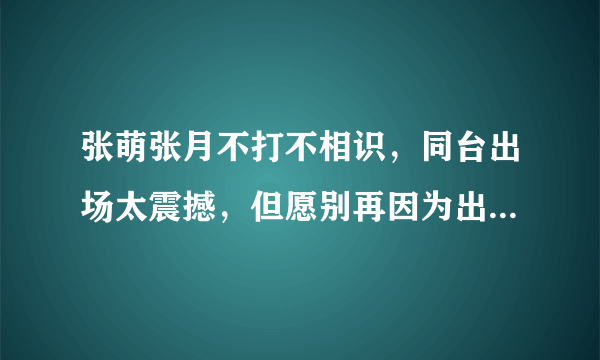 张萌张月不打不相识，同台出场太震撼，但愿别再因为出演反派被骂